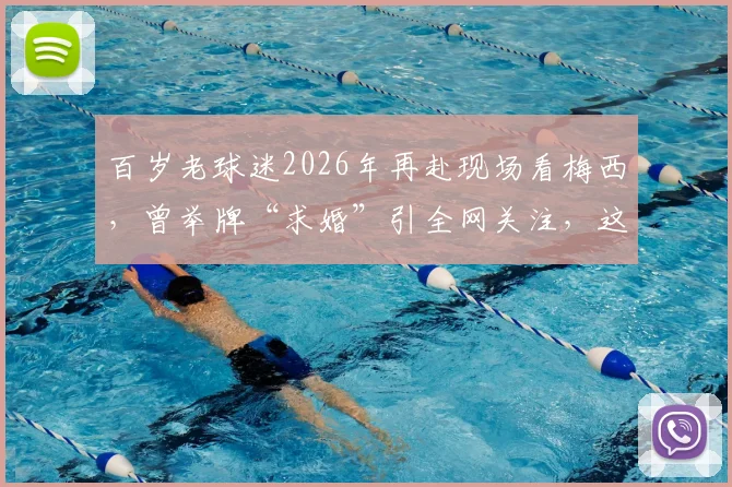 百岁老球迷2026年再赴现场看梅西，曾举牌“求婚”引全网关注，这份热爱感动无数人