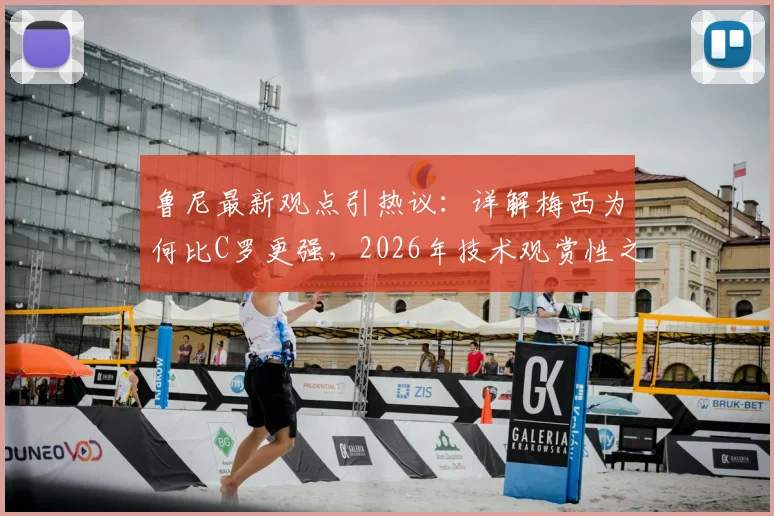 鲁尼最新观点引热议：详解梅西为何比C罗更强，2026年技术观赏性之争再成焦点