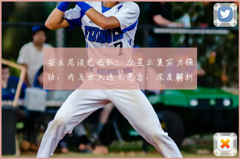 安东尼谈巴西队：众星云集实力强劲，内马尔入选无悬念，深度解析2026世界杯阵容看点