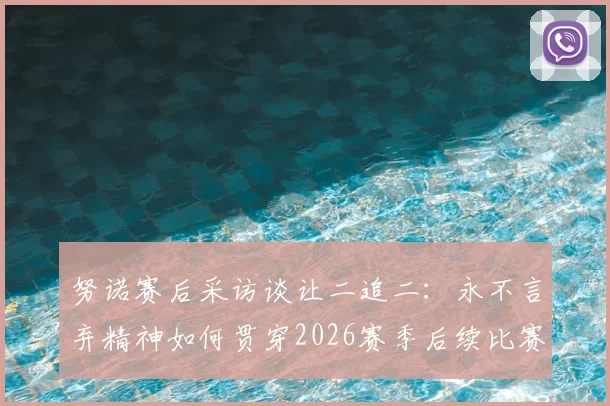 努诺赛后采访谈让二追二：永不言弃精神如何贯穿2026赛季后续比赛？教练言论深度解析