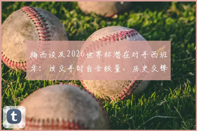 梅西谈及2026世界杯潜在对手西班牙：该交手时自会较量，历史交锋数据与未来对决前瞻