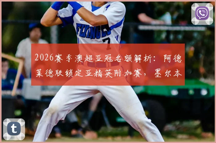 2026赛季澳超亚冠名额解析:阿德莱德联锁定亚精英附加赛,墨尔本胜利递补亚冠二条件详解