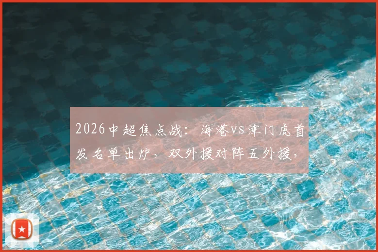 2026中超焦点战：海港vs津门虎首发名单出炉，双外援对阵五外援，维塔尔、杨希领衔出战