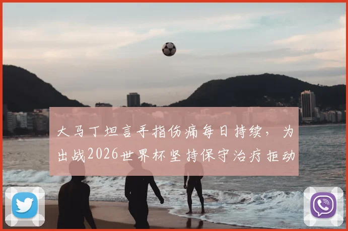 大马丁坦言手指伤痛每日持续，为出战2026世界杯坚持保守治疗拒动手术