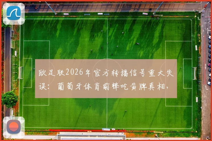 欧足联2026年官方转播信号重大失误：葡萄牙体育前锋吃黄牌真相，阿森纳球迷白高兴一场事件全解析