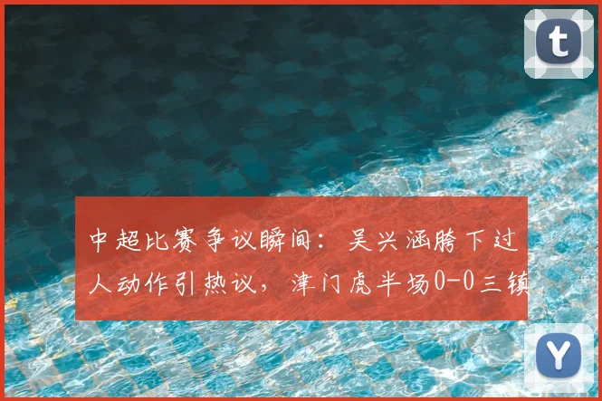 中超比赛争议瞬间：吴兴涵胯下过人动作引热议，津门虎半场0-0三镇，盘点2026赛季争议判罚