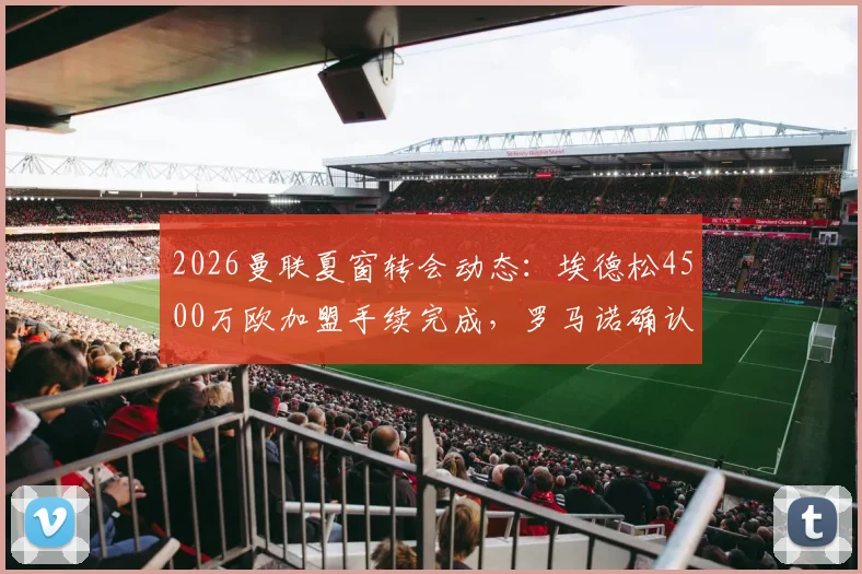 2026曼联夏窗转会动态：埃德松4500万欧加盟手续完成，罗马诺确认，附最新引援名单解析