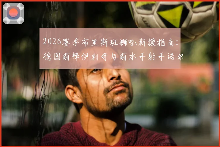 2026赛季布里斯班狮吼新援指南：德国前锋伊利奇与前水手射手诺尔加盟，详解球队锋线补强与战术变化