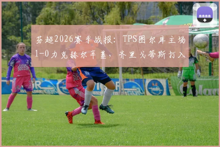 芬超2026赛季战报：TPS图尔库主场1-0力克赫尔辛基，齐里戈蒂斯打入制胜球，赛后积分榜解读