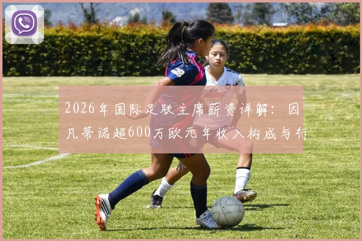 2026年国际足联主席薪资详解：因凡蒂诺超600万欧元年收入构成与行业对比