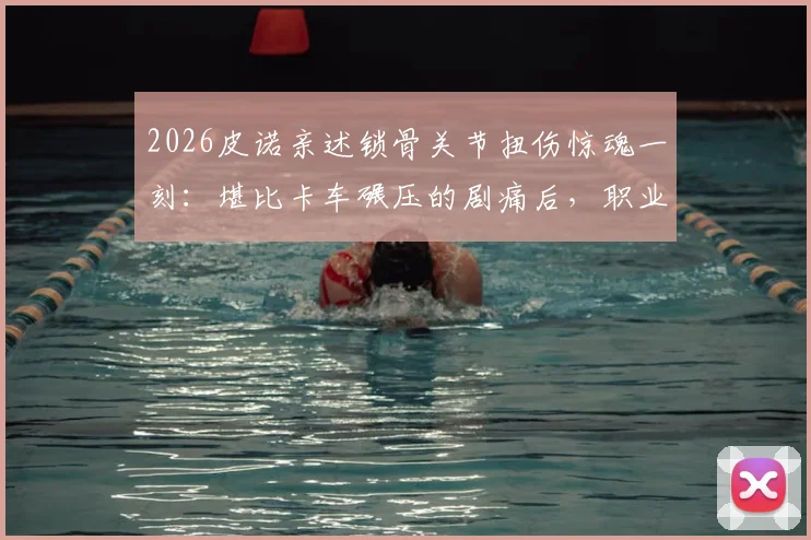 2026皮诺亲述锁骨关节扭伤惊魂一刻：堪比卡车碾压的剧痛后，职业球员的康复与重返赛场全记录
