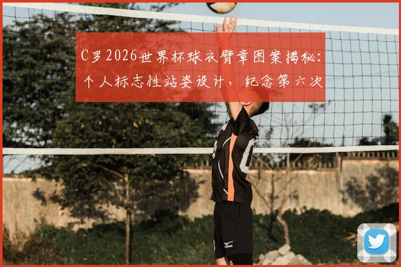 C罗2026世界杯球衣臂章图案揭秘:个人标志性站姿设计,纪念第六次征战之旅