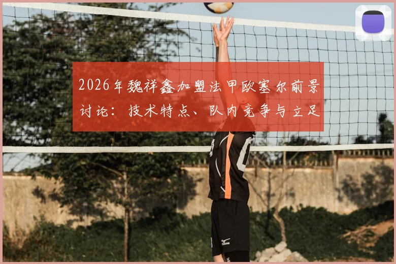 2026年魏祥鑫加盟法甲欧塞尔前景讨论：技术特点、队内竞争与立足一线队可能性分析