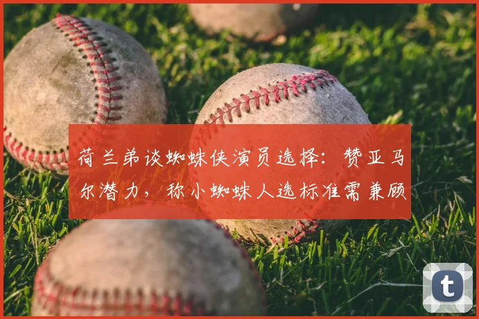 荷兰弟谈蜘蛛侠演员选择：赞亚马尔潜力，称小蜘蛛人选标准需兼顾传承与突破
