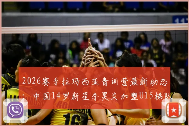 2026赛季拉玛西亚青训营最新动态：中国14岁新星李昊炎加盟U15梯队实力评估与前景展望