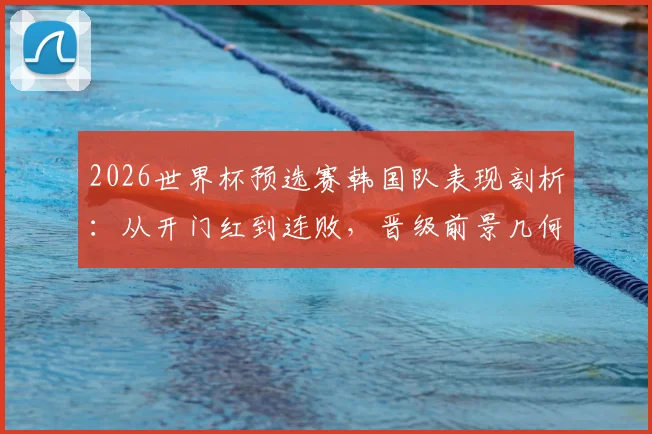 2026世界杯预选赛韩国队表现剖析：从开门红到连败，晋级前景几何？