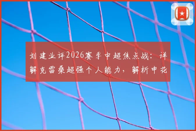 刘建业评2026赛季中超焦点战：详解克雷桑超强个人能力，解析申花阿马杜、恩加德乌缺阵关键影响