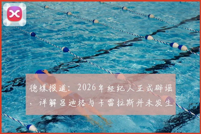 德媒报道：2026年经纪人正式辟谣，详解吕迪格与卡雷拉斯并未发生肢体冲突事件始末