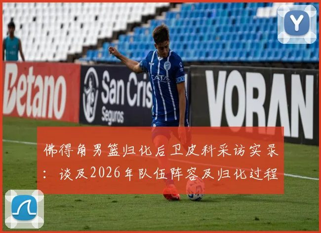佛得角男篮归化后卫皮科采访实录：谈及2026年队伍阵容及归化过程，曾以为是垃圾邮件