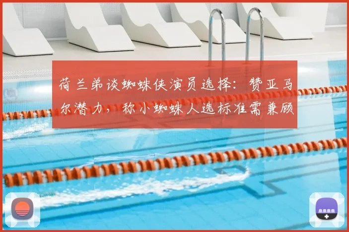 荷兰弟谈蜘蛛侠演员选择：赞亚马尔潜力，称小蜘蛛人选标准需兼顾传承与突破