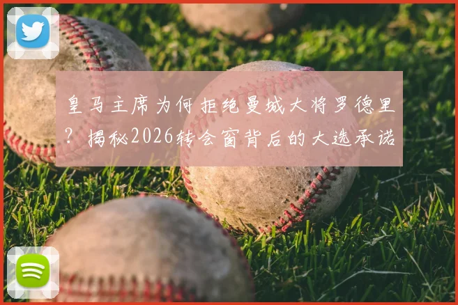 皇马主席为何拒绝曼城大将罗德里？揭秘2026转会窗背后的大选承诺博弈