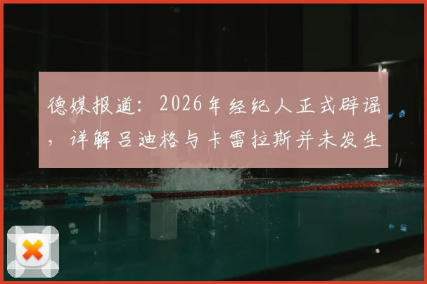 德媒报道：2026年经纪人正式辟谣，详解吕迪格与卡雷拉斯并未发生肢体冲突事件始末