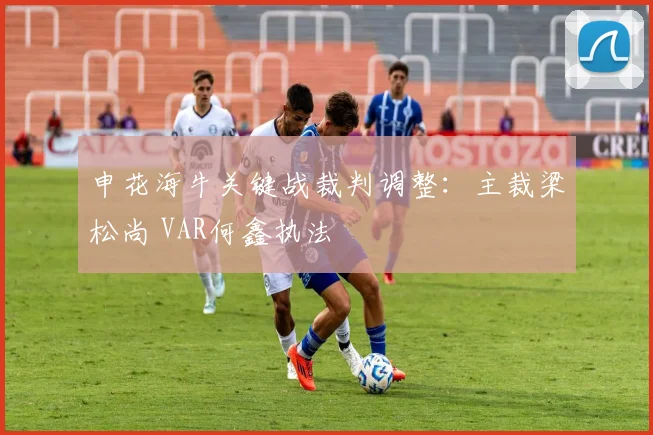 申花海牛关键战裁判调整：主裁梁松尚 VAR何鑫执法